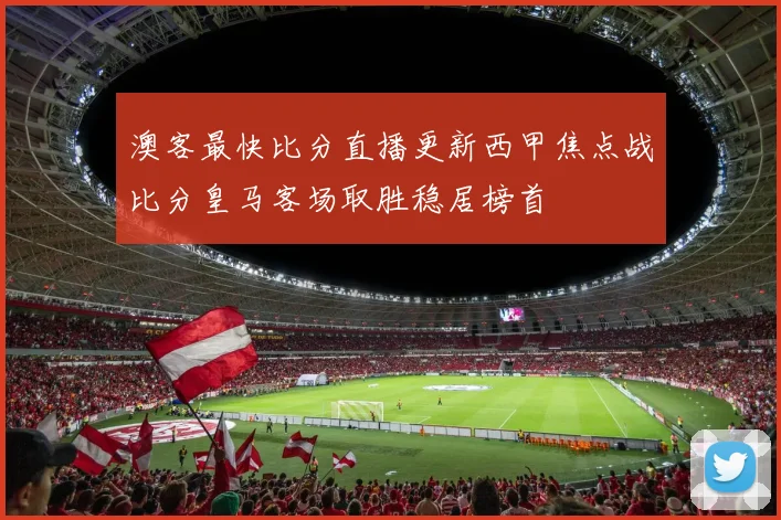 澳客最快比分直播更新西甲焦点战比分皇马客场取胜稳居榜首