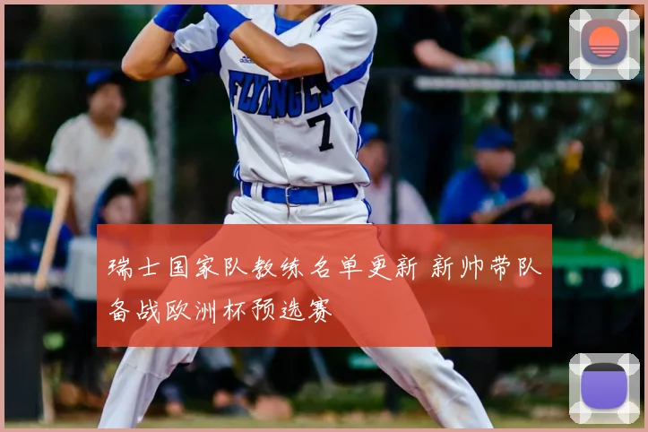 瑞士国家队教练名单更新 新帅带队备战欧洲杯预选赛