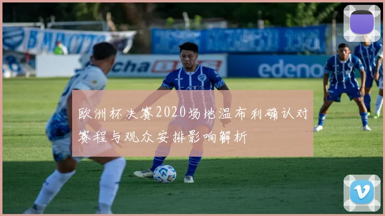 欧洲杯决赛2020场地温布利确认对赛程与观众安排影响解析