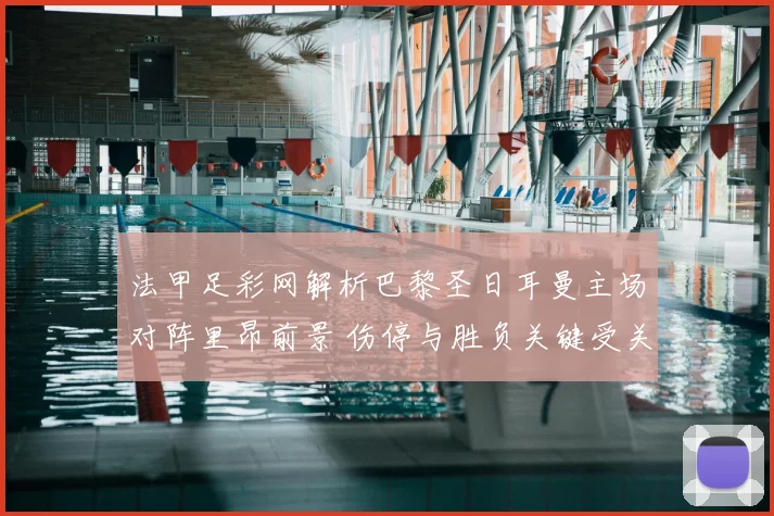 法甲足彩网解析巴黎圣日耳曼主场对阵里昂前景 伤停与胜负关键受关注