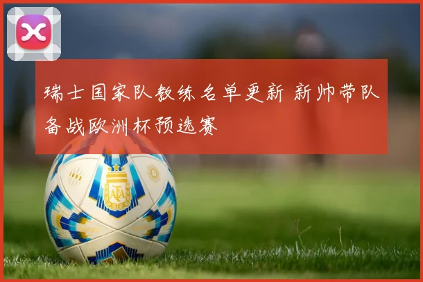瑞士国家队教练名单更新 新帅带队备战欧洲杯预选赛