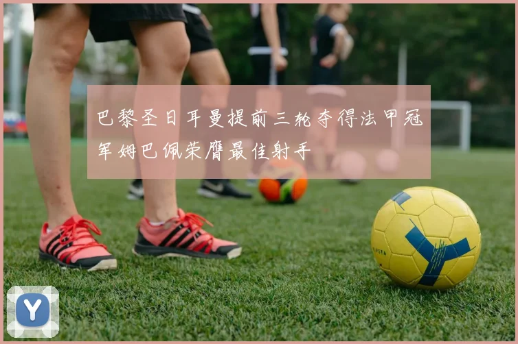 巴黎圣日耳曼提前三轮夺得法甲冠军姆巴佩荣膺最佳射手