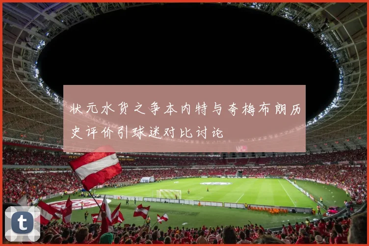 状元水货之争本内特与夸梅布朗历史评价引球迷对比讨论