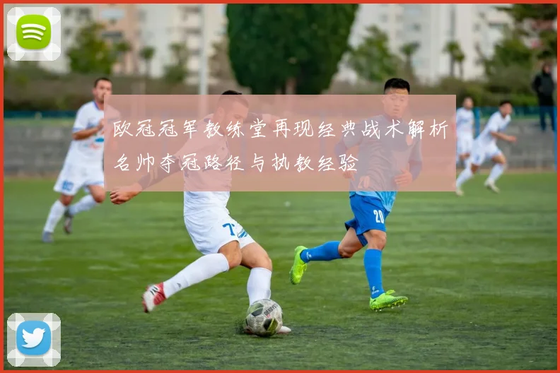 欧冠冠军教练堂再现经典战术解析名帅夺冠路径与执教经验