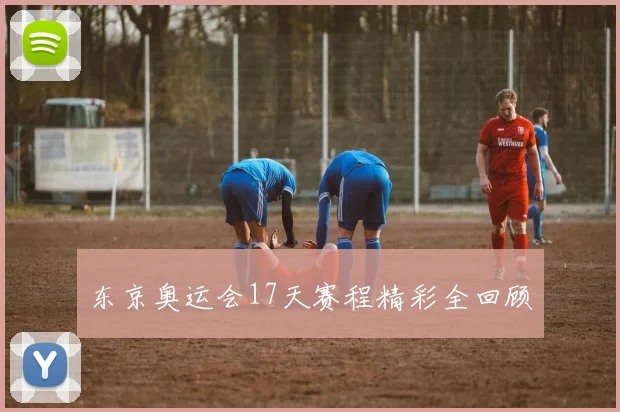 东京奥运会17天赛程精彩全回顾