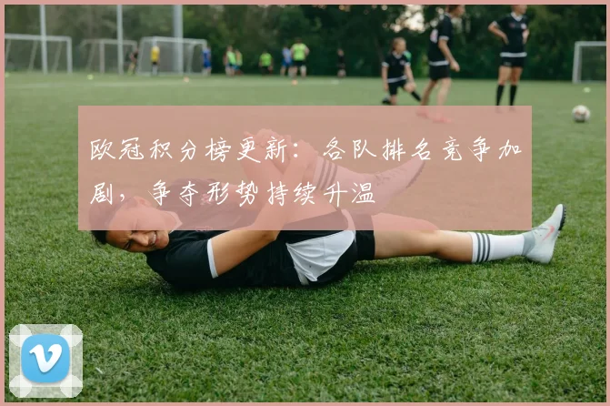 欧冠积分榜更新：各队排名竞争加剧，争夺形势持续升温