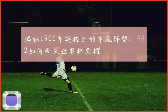 揭秘1966年英格兰的夺冠阵型：442如何带来世界杯荣耀