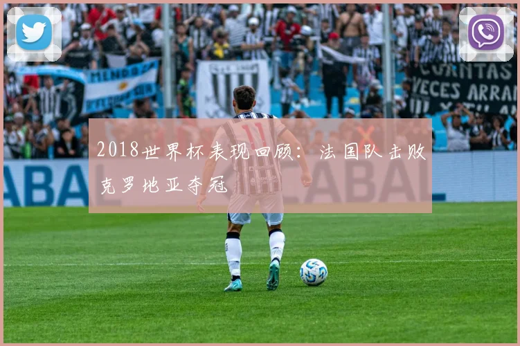 2018世界杯表现回顾：法国队击败克罗地亚夺冠