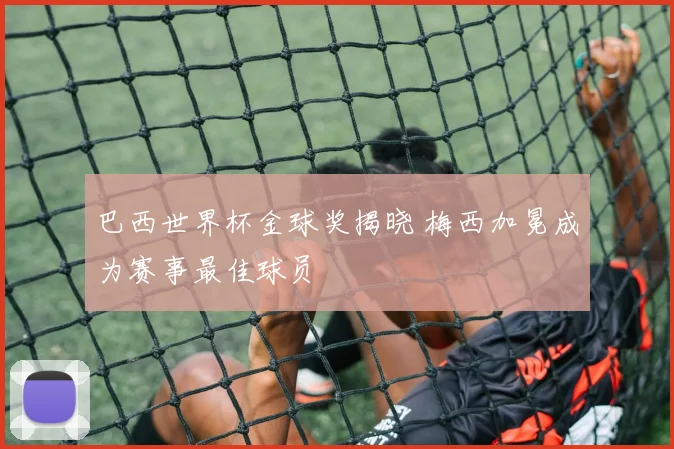 巴西世界杯金球奖揭晓 梅西加冕成为赛事最佳球员