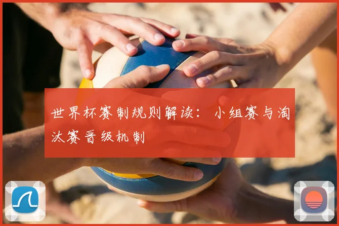 世界杯赛制规则解读：小组赛与淘汰赛晋级机制