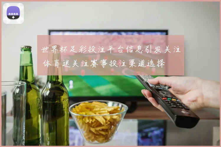 世界杯足彩投注平台信息引发关注 体育迷关注赛事投注渠道选择