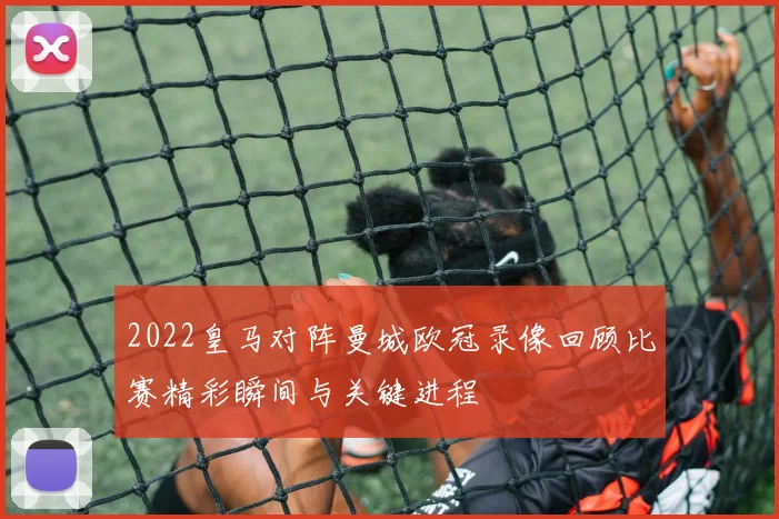 2022皇马对阵曼城欧冠录像回顾比赛精彩瞬间与关键进程