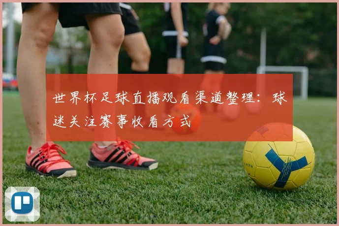 世界杯足球直播观看渠道整理：球迷关注赛事收看方式