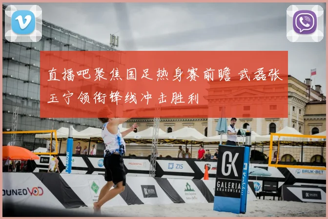 直播吧聚焦国足热身赛前瞻 武磊张玉宁领衔锋线冲击胜利