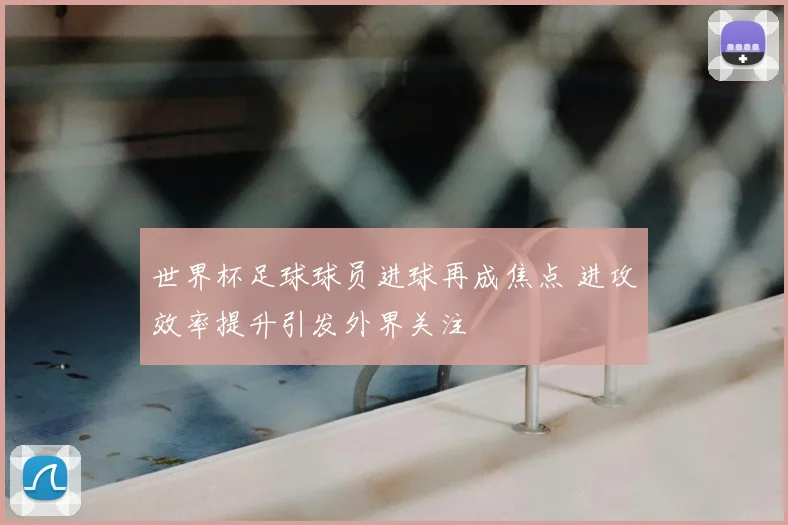 世界杯足球球员进球再成焦点 进攻效率提升引发外界关注