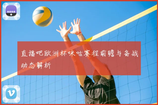 直播吧欧洲杯咪咕赛程前瞻与备战动态解析