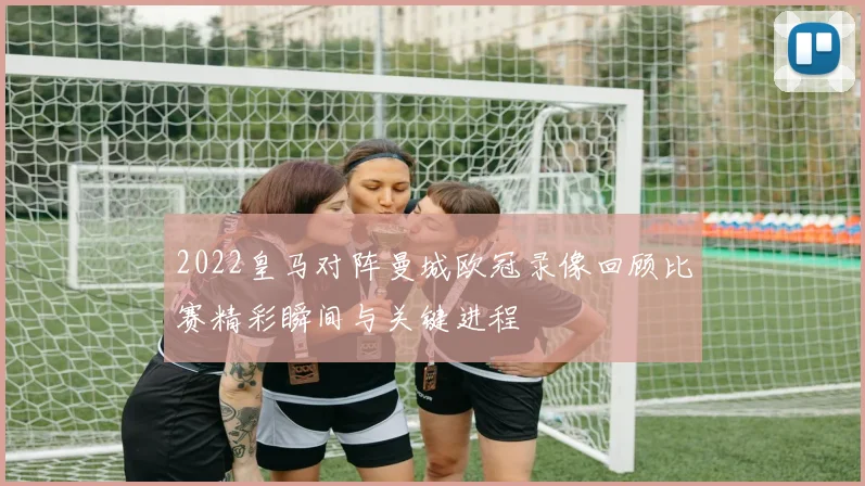 2022皇马对阵曼城欧冠录像回顾比赛精彩瞬间与关键进程