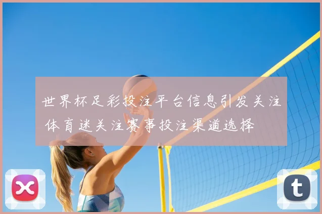世界杯足彩投注平台信息引发关注 体育迷关注赛事投注渠道选择
