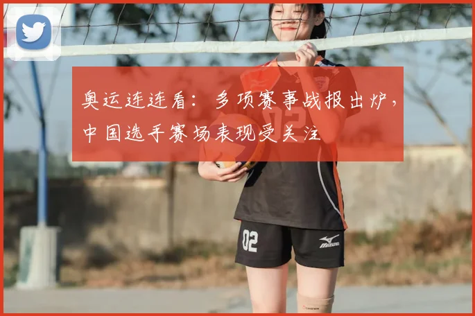 奥运连连看:多项赛事战报出炉,中国选手赛场表现受关注