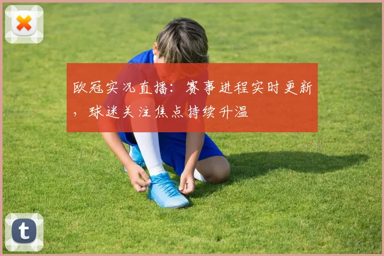 欧冠实况直播:赛事进程实时更新,球迷关注焦点持续升温