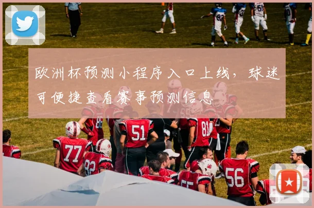 欧洲杯预测小程序入口上线,球迷可便捷查看赛事预测信息